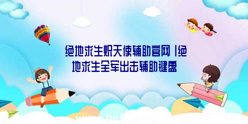 「绝地求生炽天使辅助官网」|绝地求生全军出击辅助键盘